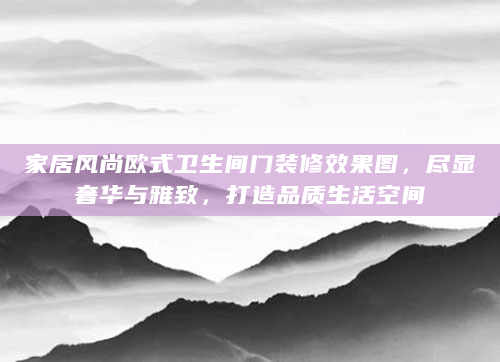 家居风尚欧式卫生间门装修效果图，尽显奢华与雅致，打造品质生活空间