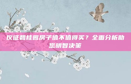 仪征碧桂园房子值不值得买？全面分析助您明智决策