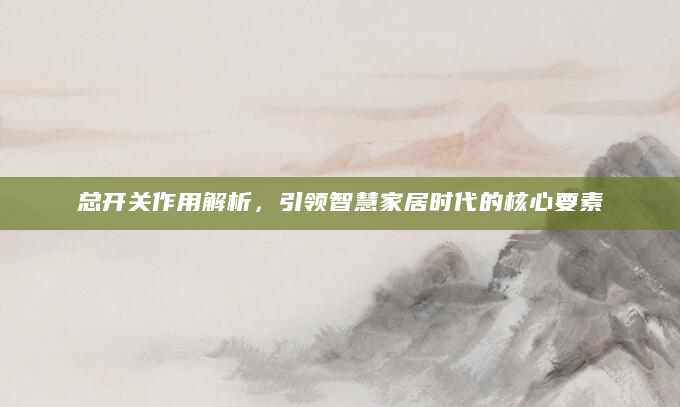 总开关作用解析，引领智慧家居时代的核心要素