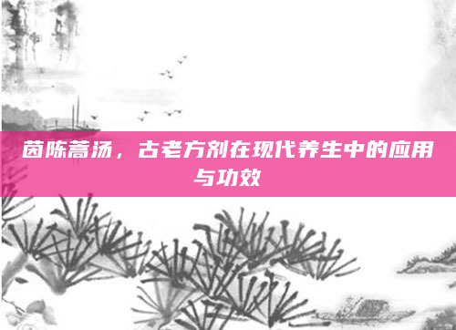 茵陈蒿汤，古老方剂在现代养生中的应用与功效