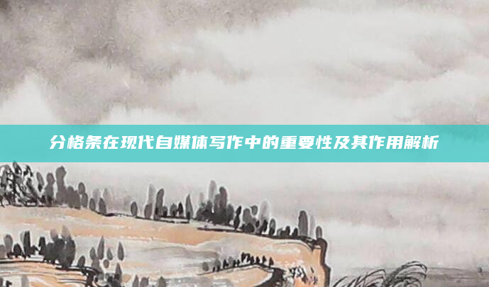 分格条在现代自媒体写作中的重要性及其作用解析