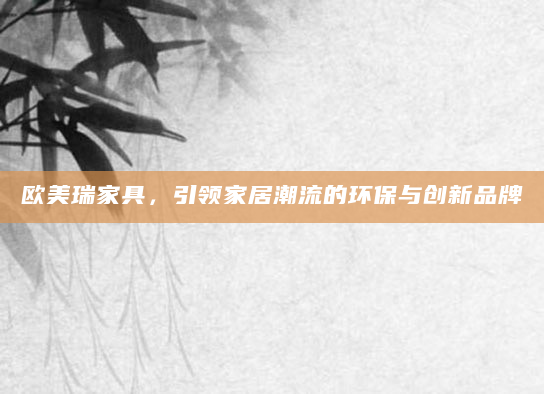 欧美瑞家具，引领家居潮流的环保与创新品牌