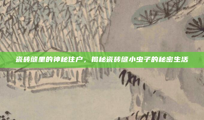 瓷砖缝里的神秘住户，揭秘瓷砖缝小虫子的秘密生活