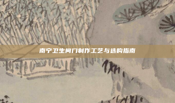 南宁卫生间门制作工艺与选购指南