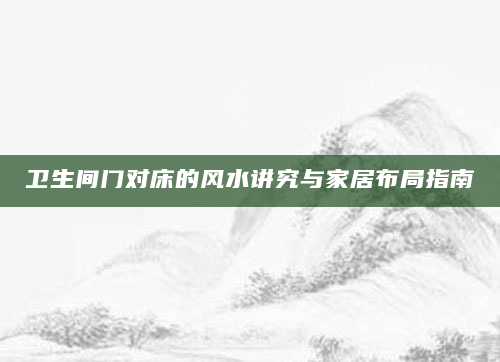 卫生间门对床的风水讲究与家居布局指南
