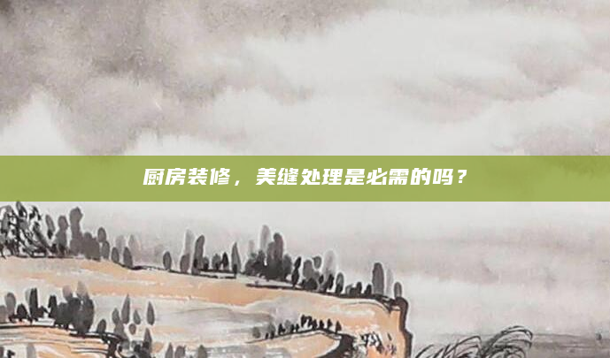 厨房装修，美缝处理是必需的吗？