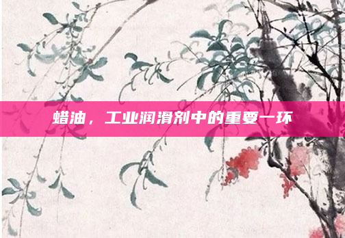 蜡油，工业润滑剂中的重要一环