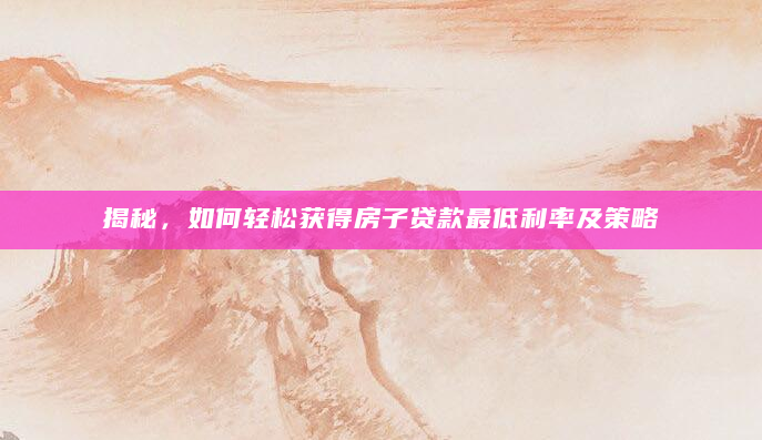 揭秘，如何轻松获得房子贷款最低利率及策略