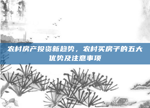 农村房产投资新趋势，农村买房子的五大优势及注意事项