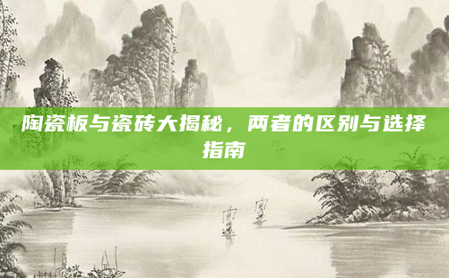陶瓷板与瓷砖大揭秘，两者的区别与选择指南