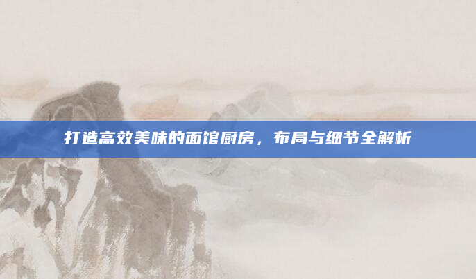 打造高效美味的面馆厨房，布局与细节全解析