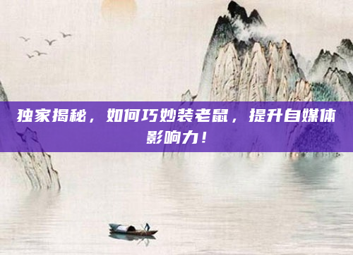 独家揭秘，如何巧妙装老鼠，提升自媒体影响力！