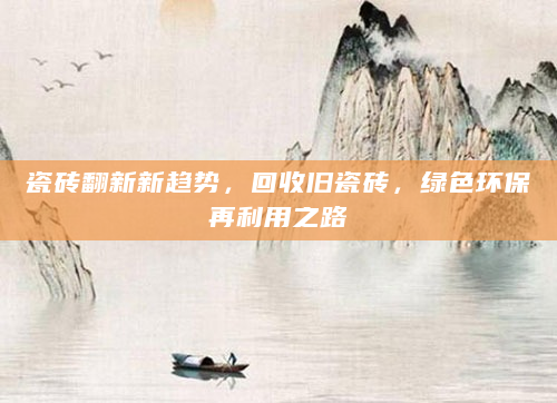 瓷砖翻新新趋势，回收旧瓷砖，绿色环保再利用之路