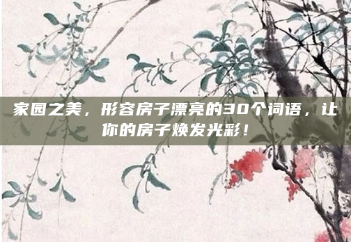 家园之美，形容房子漂亮的30个词语，让你的房子焕发光彩！