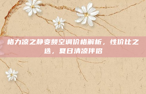 格力凉之静变频空调价格解析，性价比之选，夏日清凉伴侣