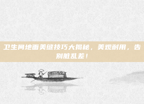 卫生间地面美缝技巧大揭秘，美观耐用，告别脏乱差！