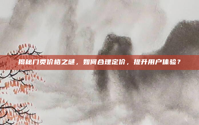 揭秘门页价格之谜，如何合理定价，提升用户体验？