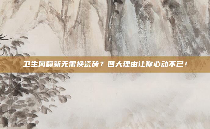 卫生间翻新无需换瓷砖？四大理由让你心动不已！