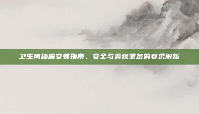 卫生间插座安装指南，安全与美观兼备的要求解析