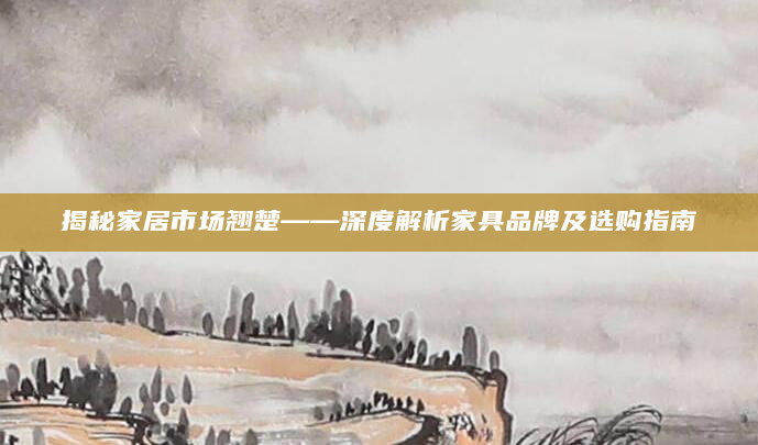 揭秘家居市场翘楚——深度解析家具品牌及选购指南
