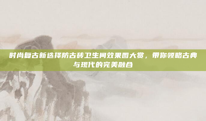 时尚复古新选择防古砖卫生间效果图大赏，带你领略古典与现代的完美融合