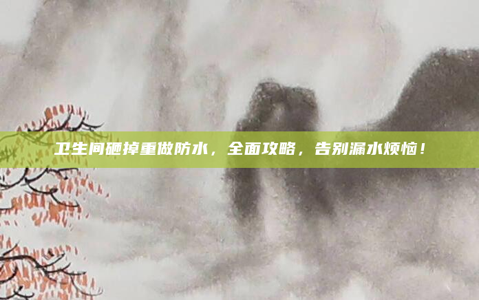 卫生间砸掉重做防水，全面攻略，告别漏水烦恼！