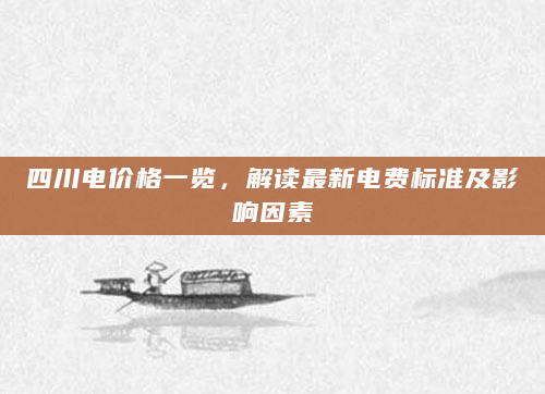 四川电价格一览，解读最新电费标准及影响因素