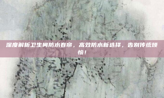 深度解析卫生间防水卷帘，高效防水新选择，告别传统烦恼！