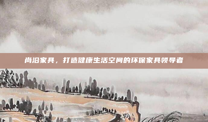 尚沿家具，打造健康生活空间的环保家具领导者
