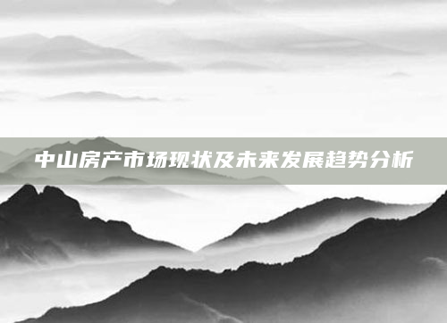 中山房产市场现状及未来发展趋势分析