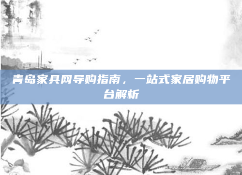 青岛家具网导购指南，一站式家居购物平台解析