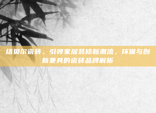 络贝尔瓷砖，引领家居装修新潮流，环保与创新兼具的瓷砖品牌解析