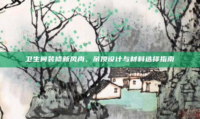 卫生间装修新风尚，吊顶设计与材料选择指南