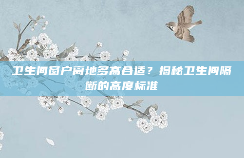 卫生间窗户离地多高合适？揭秘卫生间隔断的高度标准