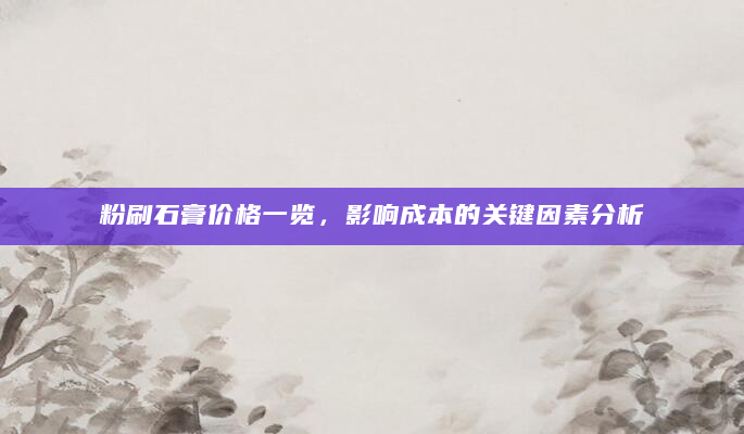 粉刷石膏价格一览，影响成本的关键因素分析