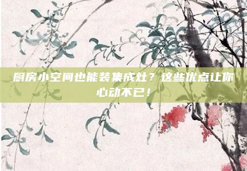 厨房小空间也能装集成灶？这些优点让你心动不已！