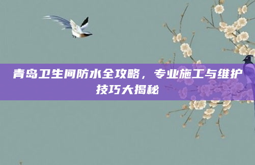 青岛卫生间防水全攻略，专业施工与维护技巧大揭秘