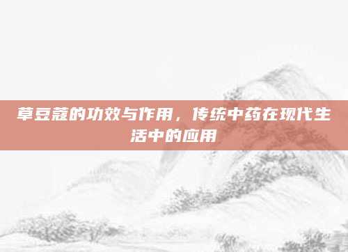 草豆蔻的功效与作用，传统中药在现代生活中的应用