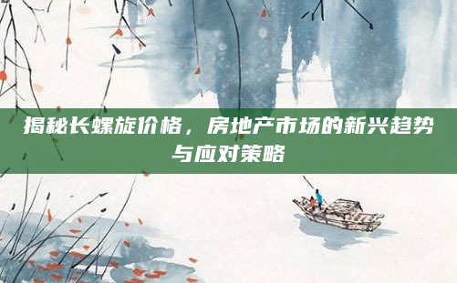 揭秘长螺旋价格，房地产市场的新兴趋势与应对策略
