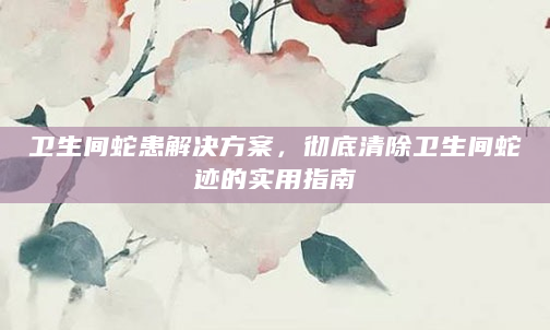 卫生间蛇患解决方案，彻底清除卫生间蛇迹的实用指南