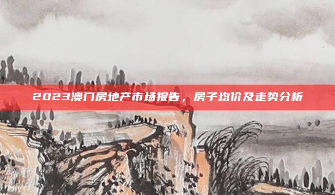 2023澳门房地产市场报告，房子均价及走势分析