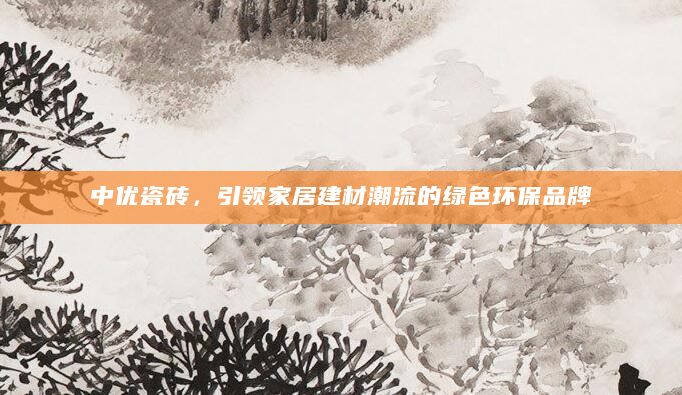 中优瓷砖，引领家居建材潮流的绿色环保品牌