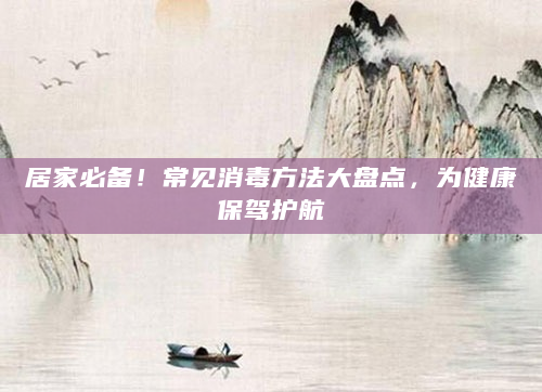 居家必备！常见消毒方法大盘点，为健康保驾护航