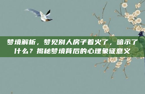 梦境解析，梦见别人房子着火了，暗示了什么？揭秘梦境背后的心理象征意义