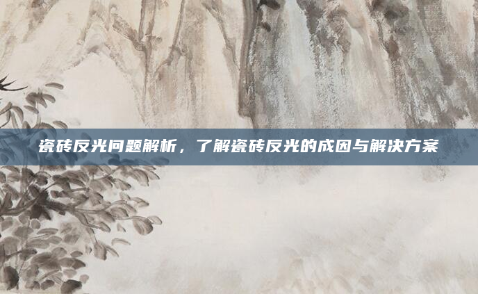 瓷砖反光问题解析，了解瓷砖反光的成因与解决方案
