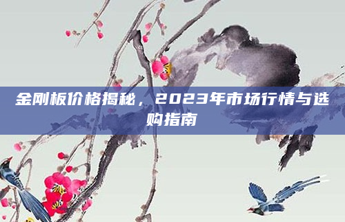 金刚板价格揭秘，2023年市场行情与选购指南