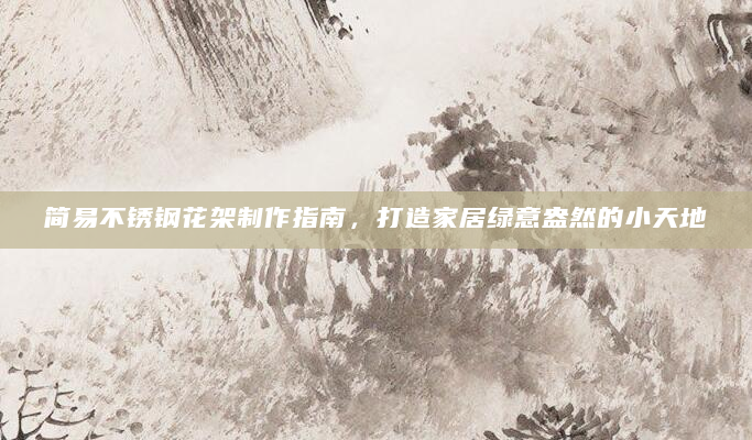 简易不锈钢花架制作指南，打造家居绿意盎然的小天地
