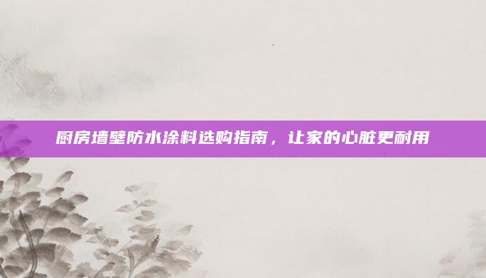厨房墙壁防水涂料选购指南，让家的心脏更耐用