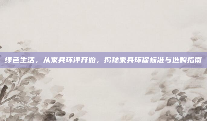 绿色生活，从家具环评开始，揭秘家具环保标准与选购指南