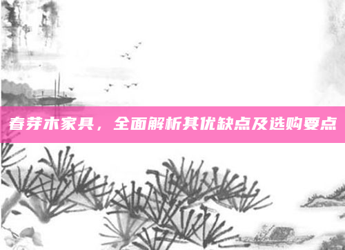 春芽木家具，全面解析其优缺点及选购要点